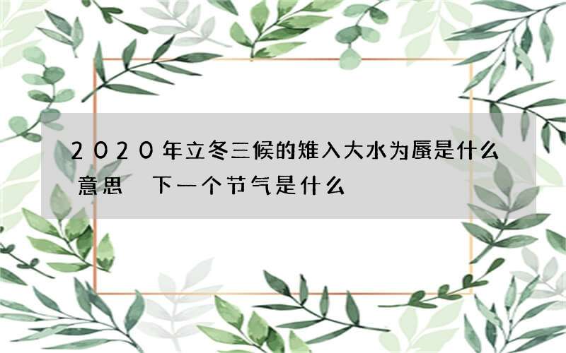 2020年立冬三候的雉入大水为蜃是什么意思 下一个节气是什么